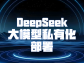 解锁专属智能：DeepSeek 大模型私有化部署